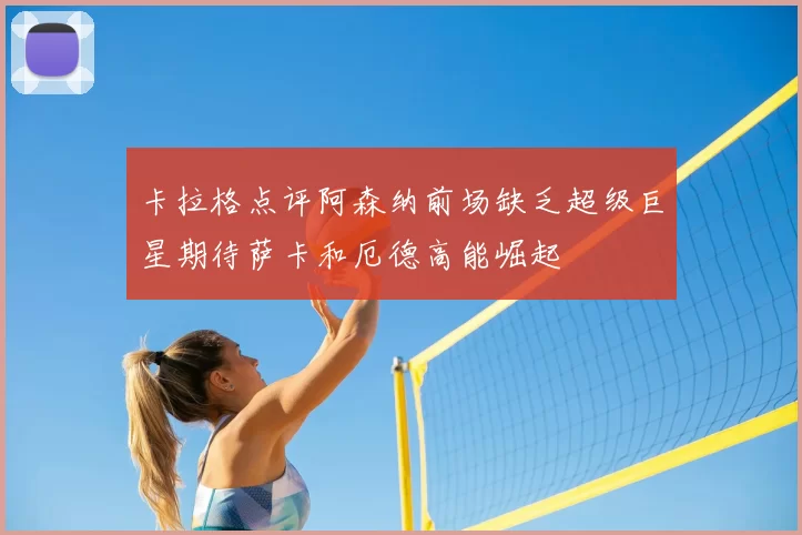 卡拉格点评阿森纳前场缺乏超级巨星期待萨卡和厄德高能崛起