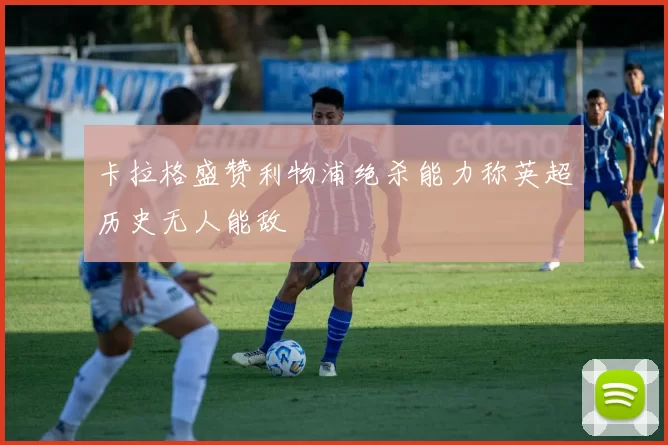 卡拉格盛赞利物浦绝杀能力称英超历史无人能敌