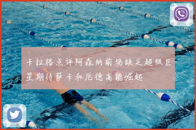 卡拉格点评阿森纳前场缺乏超级巨星期待萨卡和厄德高能崛起