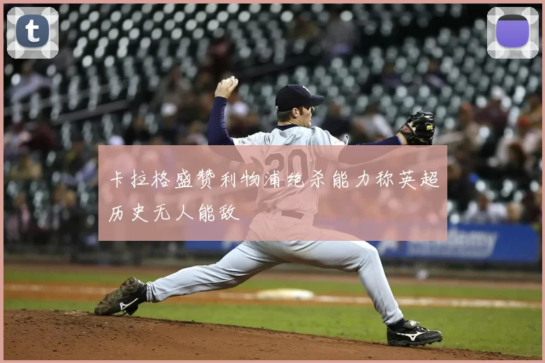 卡拉格盛赞利物浦绝杀能力称英超历史无人能敌
