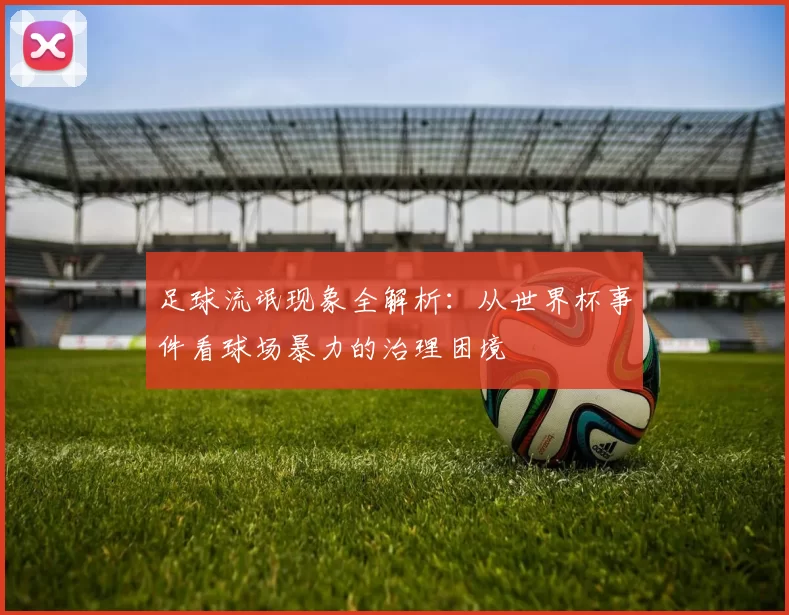足球流氓现象全解析：从世界杯事件看球场暴力的治理困境