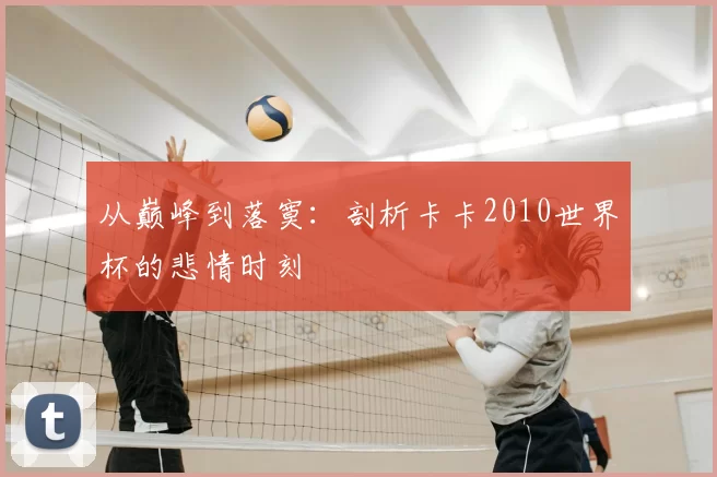 从巅峰到落寞：剖析卡卡2010世界杯的悲情时刻