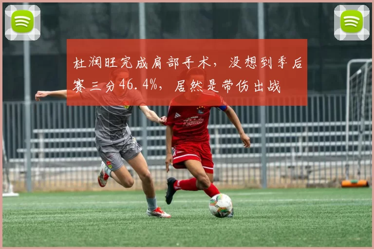 杜润旺完成肩部手术,没想到季后赛三分46.4%,居然是带伤出战
