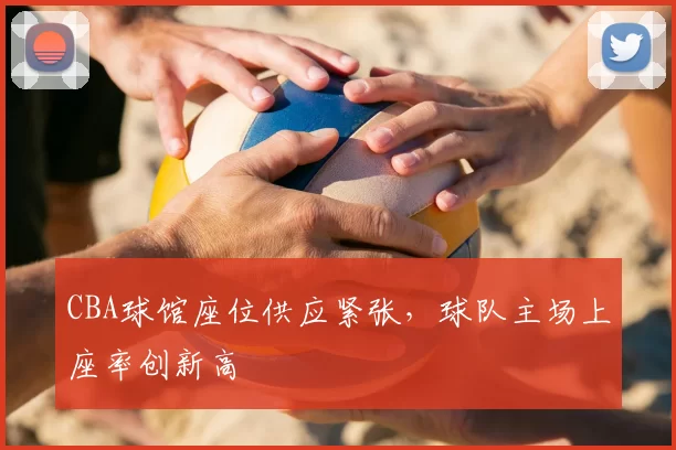 CBA球馆座位供应紧张，球队主场上座率创新高