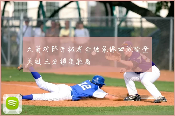 火箭对阵开拓者全场录像回放哈登关键三分锁定胜局