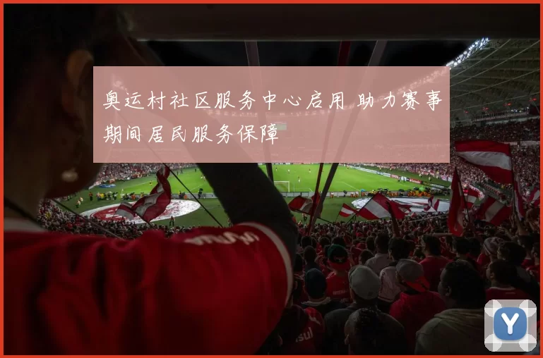 奥运村社区服务中心启用 助力赛事期间居民服务保障
