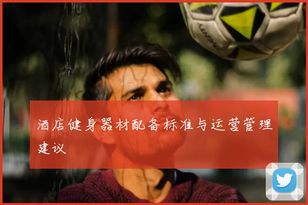 酒店健身器材配备标准与运营管理建议