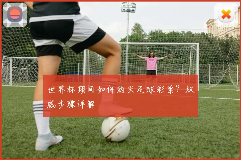 世界杯期间如何购买足球彩票？权威步骤详解