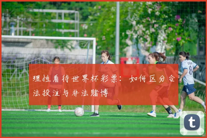 理性看待世界杯彩票:如何区分合法投注与非法赌博