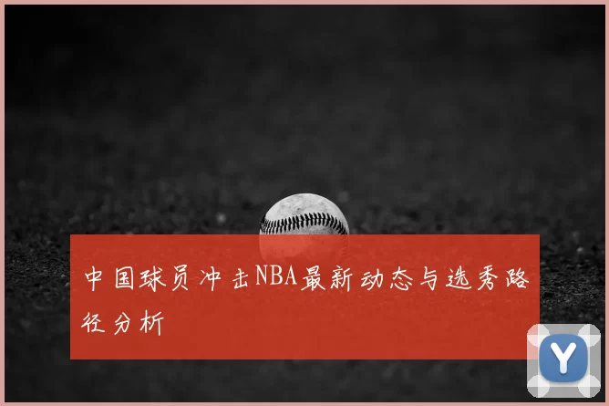 中国球员冲击NBA最新动态与选秀路径分析