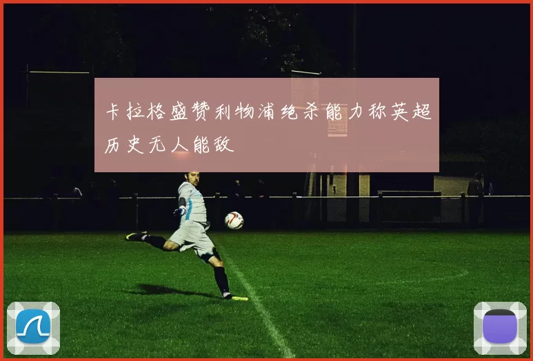 卡拉格盛赞利物浦绝杀能力称英超历史无人能敌