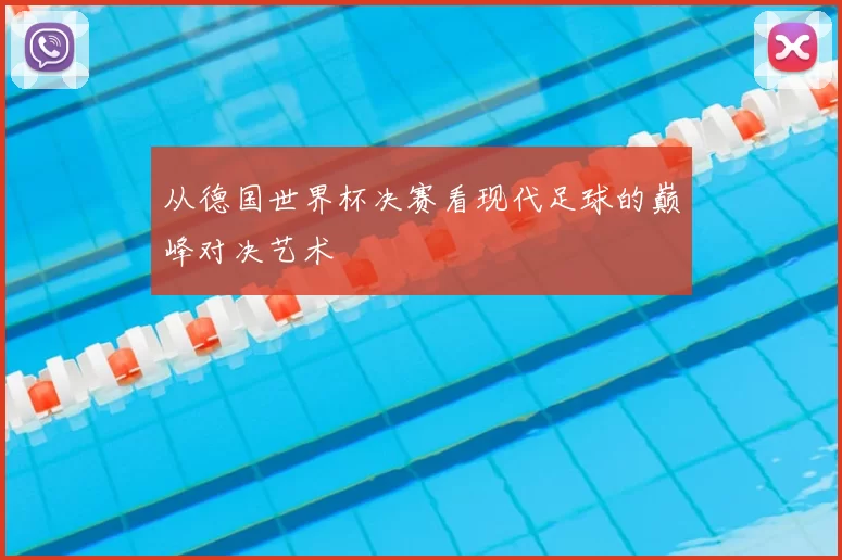 从德国世界杯决赛看现代足球的巅峰对决艺术