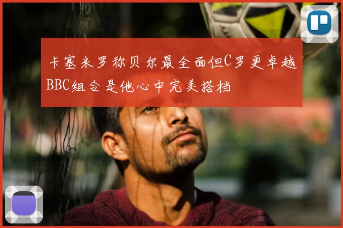 卡塞米罗称贝尔最全面但C罗更卓越BBC组合是他心中完美搭档