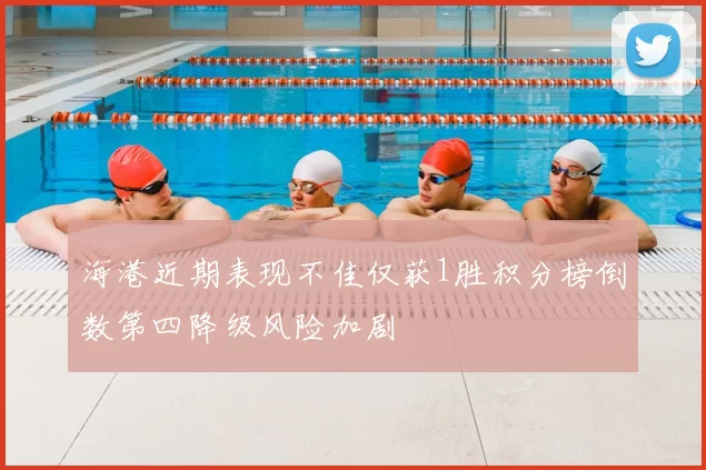海港近期表现不佳仅获1胜积分榜倒数第四降级风险加剧
