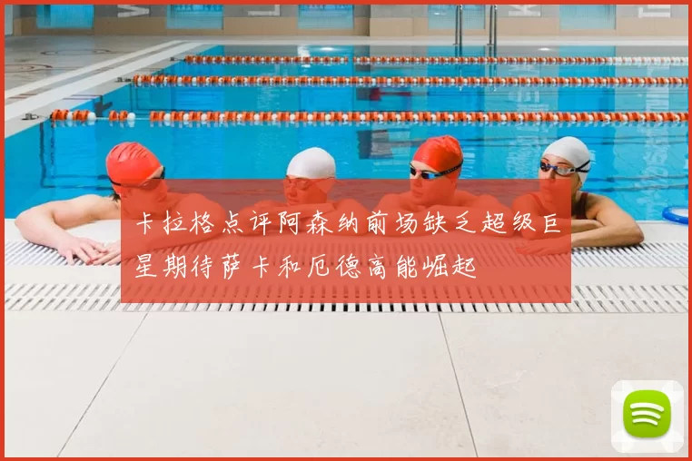 卡拉格点评阿森纳前场缺乏超级巨星期待萨卡和厄德高能崛起