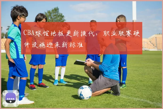 CBA球馆地板更新换代，职业联赛硬件设施迎来新标准