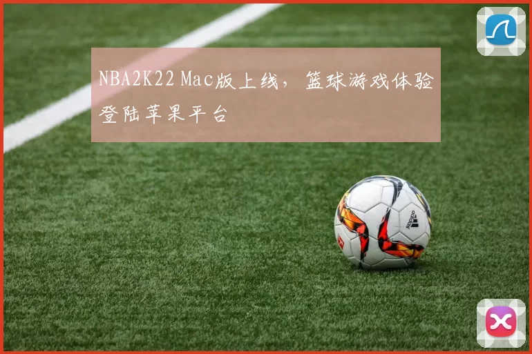 NBA2K22 Mac版上线，篮球游戏体验登陆苹果平台