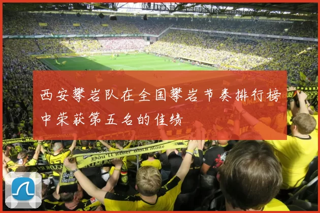 西安攀岩队在全国攀岩节奏排行榜中荣获第五名的佳绩