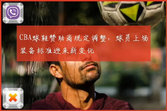 CBA球鞋赞助商规定调整，球员上场装备标准迎来新变化