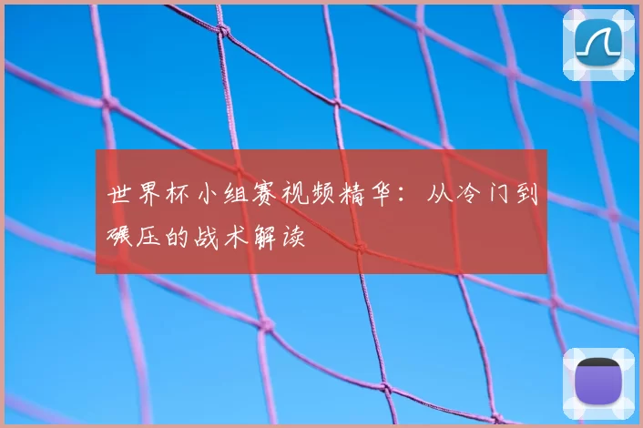 世界杯小组赛视频精华：从冷门到碾压的战术解读