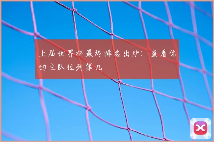 上届世界杯最终排名出炉：查看你的主队位列第几